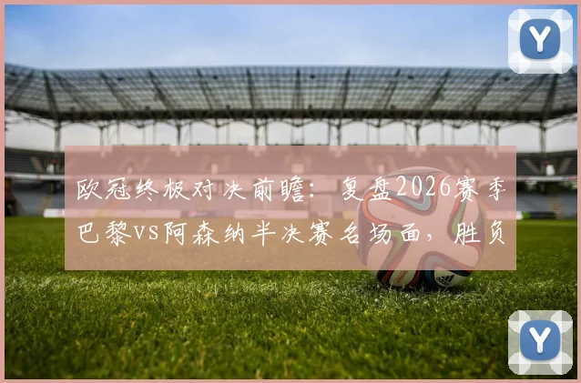 欧冠终极对决前瞻：复盘2026赛季巴黎vs阿森纳半决赛名场面，胜负手全解析