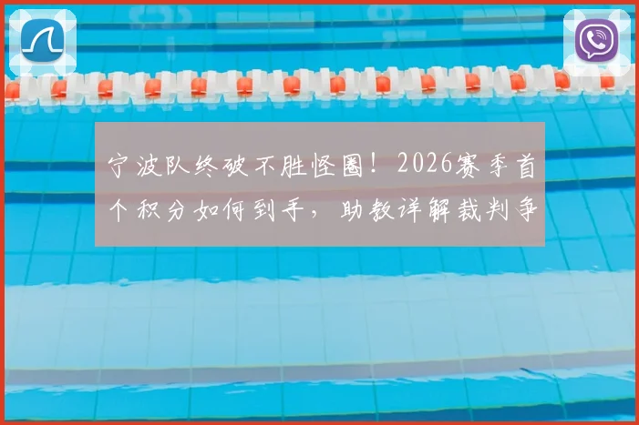 宁波队终破不胜怪圈！2026赛季首个积分如何到手，助教详解裁判争议与球队蜕变