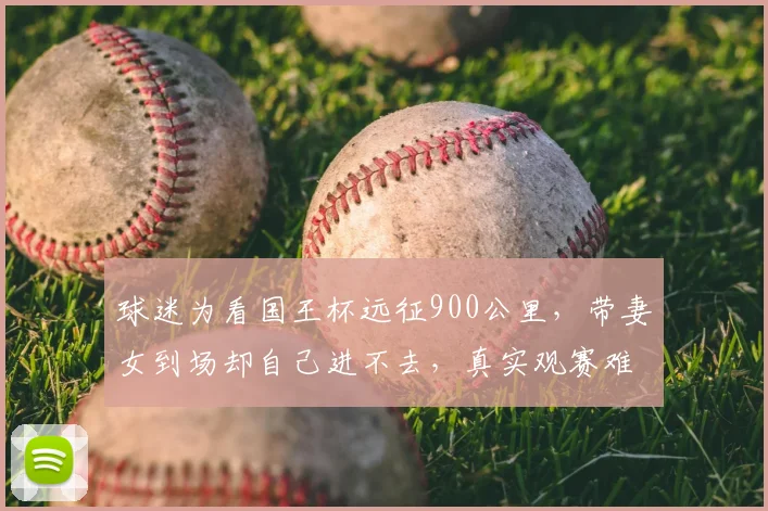 球迷为看国王杯远征900公里,带妻女到场却自己进不去,真实观赛难题与温情故事