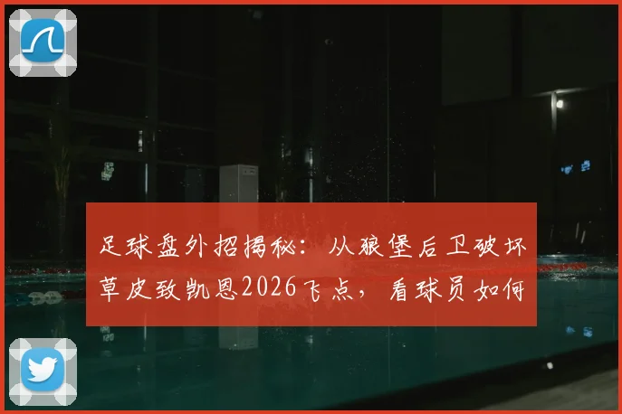 足球盘外招揭秘：从狼堡后卫破坏草皮致凯恩2026飞点，看球员如何应对点球区干扰