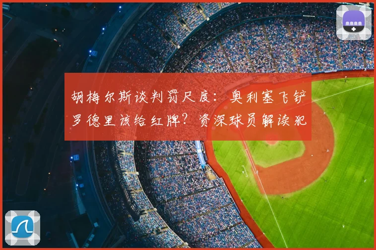 胡梅尔斯谈判罚尺度：奥利塞飞铲罗德里该给红牌？资深球员解读犯规争议，黄牌是最低标准