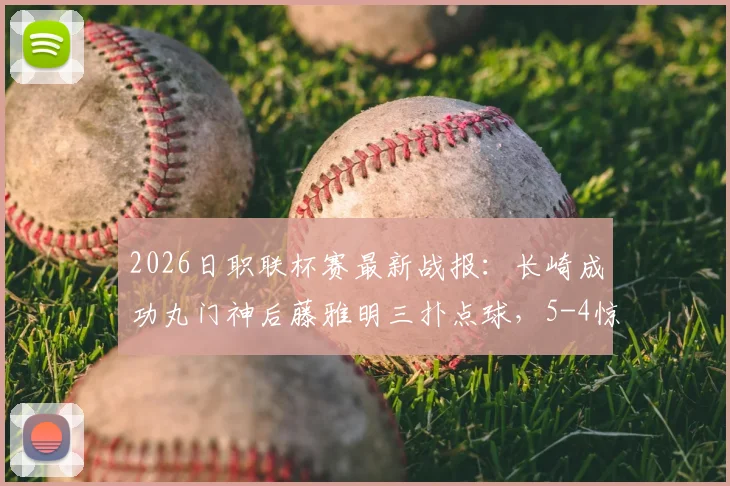 2026日职联杯赛最新战报：长崎成功丸门神后藤雅明三扑点球，5-4惊险淘汰神户胜利船晋级详情