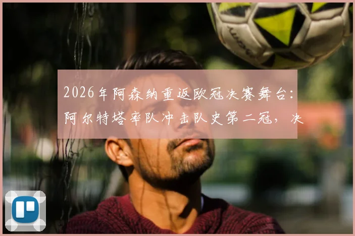 2026年阿森纳重返欧冠决赛舞台：阿尔特塔率队冲击队史第二冠，决赛对手分析与阵容前瞻