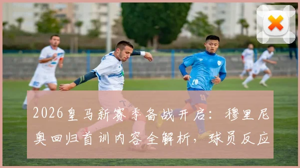 2026皇马新赛季备战开启：穆里尼奥回归首训内容全解析，球员反应与训练强度深度观察