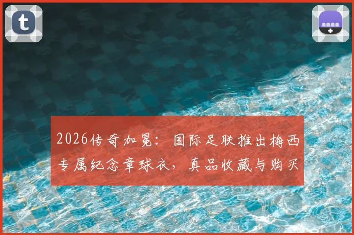 2026传奇加冕：国际足联推出梅西专属纪念章球衣，真品收藏与购买渠道详解