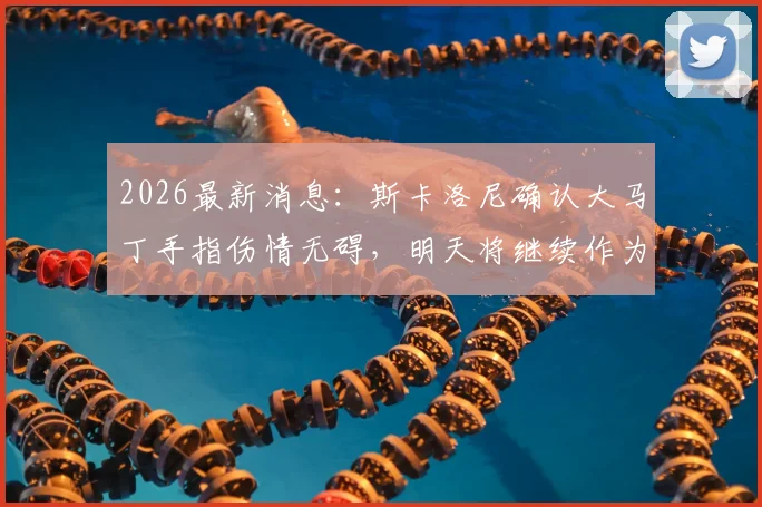 2026最新消息：斯卡洛尼确认大马丁手指伤情无碍，明天将继续作为首发门将出战