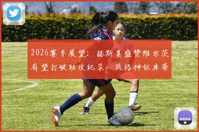 2026赛季展望:赫斯基盛赞维尔茨有望打破助攻纪录,风格神似库蒂尼奥引热议