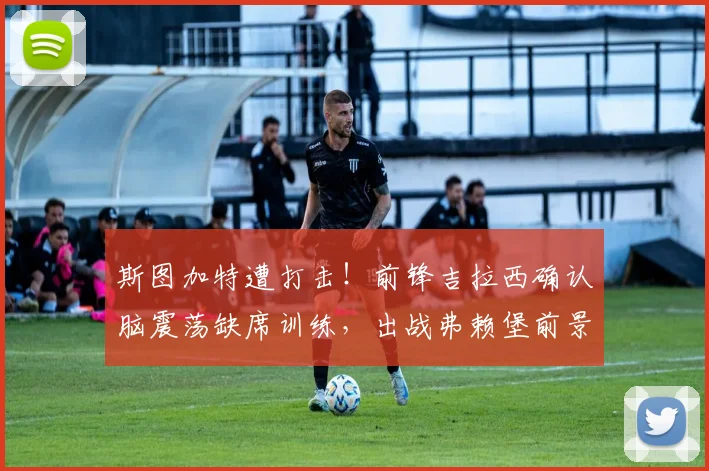 斯图加特遭打击！前锋吉拉西确认脑震荡缺席训练，出战弗赖堡前景分析及替代者评估