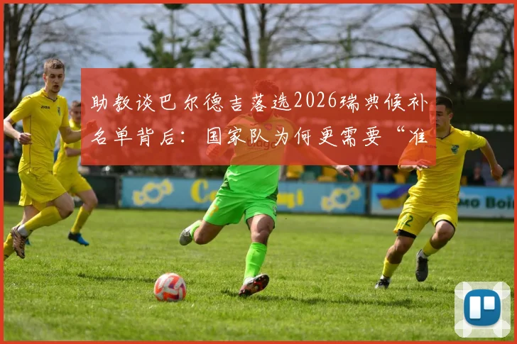 助教谈巴尔德吉落选2026瑞典候补名单背后：国家队为何更需要“准备好的”球员？