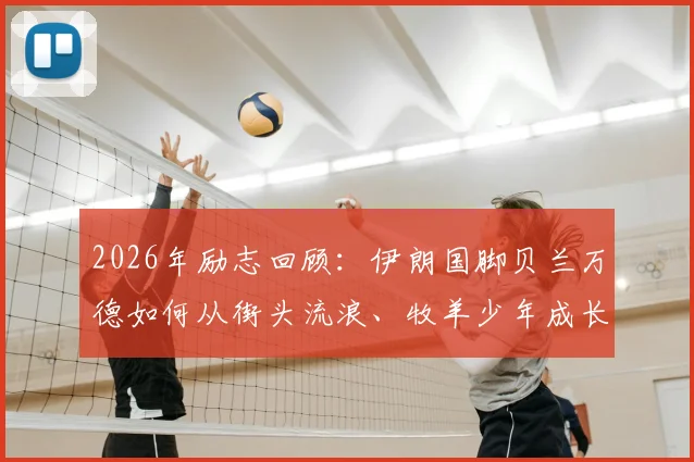 2026年励志回顾：伊朗国脚贝兰万德如何从街头流浪、牧羊少年成长为亚洲顶级门神