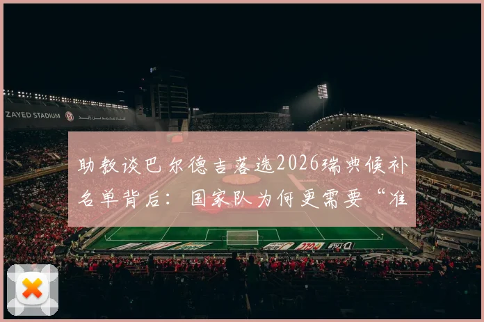 助教谈巴尔德吉落选2026瑞典候补名单背后：国家队为何更需要“准备好的”球员？