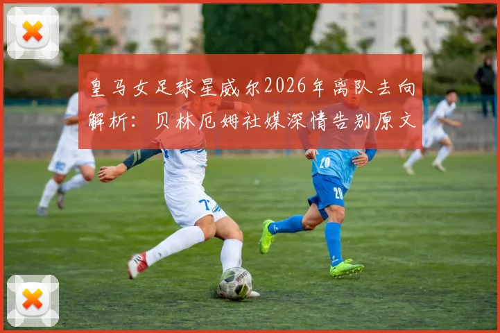 皇马女足球星威尔2026年离队去向解析:贝林厄姆社媒深情告别原文曝光,球迷热议其下一步选择