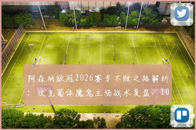 阿森纳欧冠2026赛季不败之路解析:攻克葡体魔鬼主场战术复盘,10胜1平关键球员作用分析