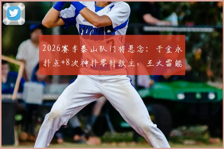 2026赛季泰山队门将悬念:于金永扑点+8次神扑零封救主,王大雷能否安心养伤?
