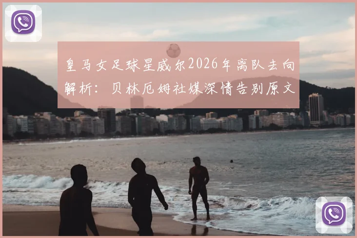 皇马女足球星威尔2026年离队去向解析：贝林厄姆社媒深情告别原文曝光，球迷热议其下一步选择