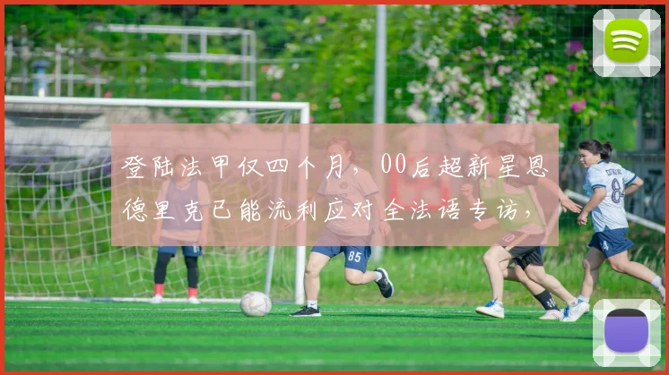 登陆法甲仅四个月，00后超新星恩德里克已能流利应对全法语专访，他的快速融入秘诀是什么？