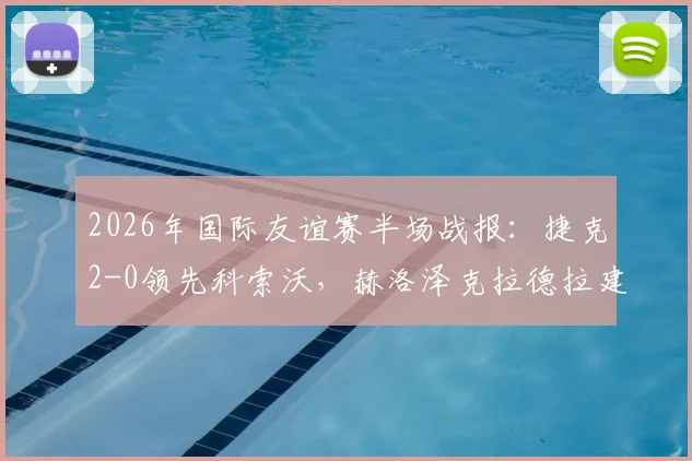 2026年国际友谊赛半场战报：捷克2-0领先科索沃，赫洛泽克拉德拉建功，附最新国家队名单与赛程看点