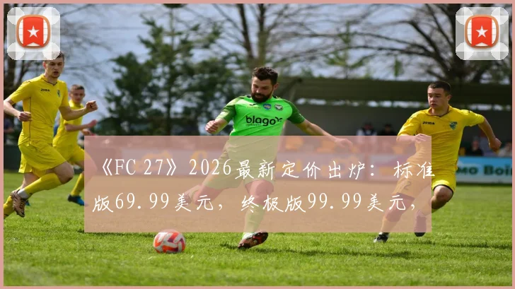《FC 27》2026最新定价出炉:标准版69.99美元,终极版99.99美元,值不值得入手全解析