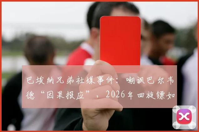 巴埃纳兄弟社媒事件：嘲讽巴尔韦德“因果报应”，2026年回旋镖如何打回自己身上？