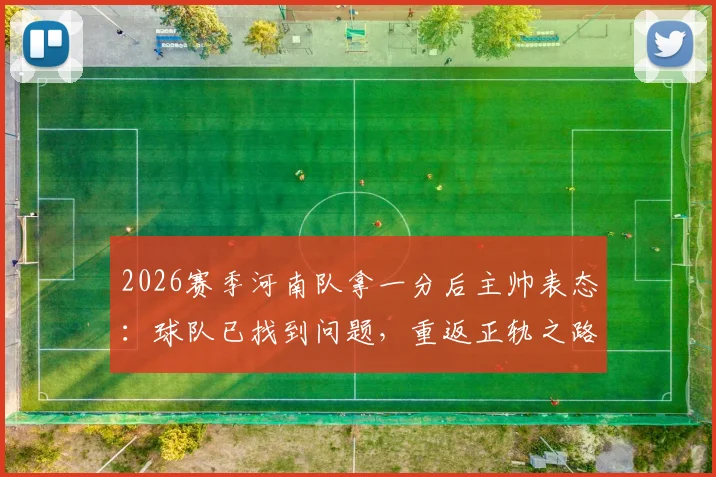 2026赛季河南队拿一分后主帅表态:球队已找到问题,重返正轨之路开启