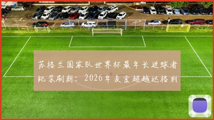 苏格兰国家队世界杯最年长进球者纪录刷新:2026年麦金超越达格利什创历史,附麦金国家队生涯数据与进球详情
