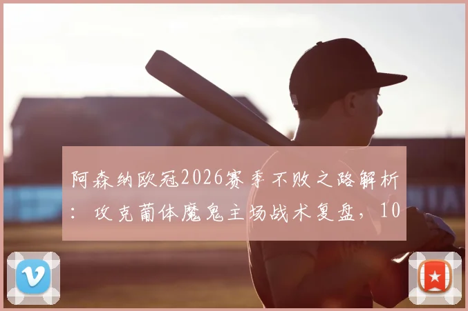 阿森纳欧冠2026赛季不败之路解析：攻克葡体魔鬼主场战术复盘，10胜1平关键球员作用分析
