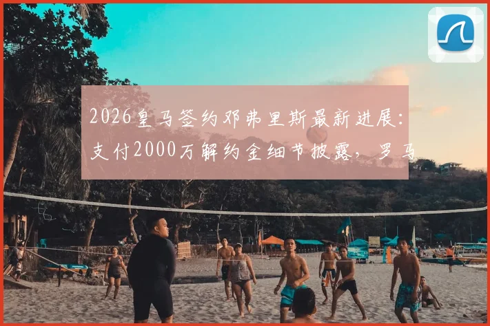 2026皇马签约邓弗里斯最新进展:支付2000万解约金细节披露,罗马诺确认转会完成