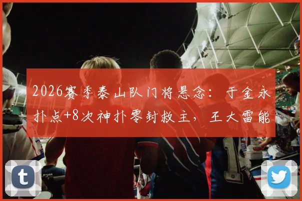 2026赛季泰山队门将悬念：于金永扑点+8次神扑零封救主，王大雷能否安心养伤？