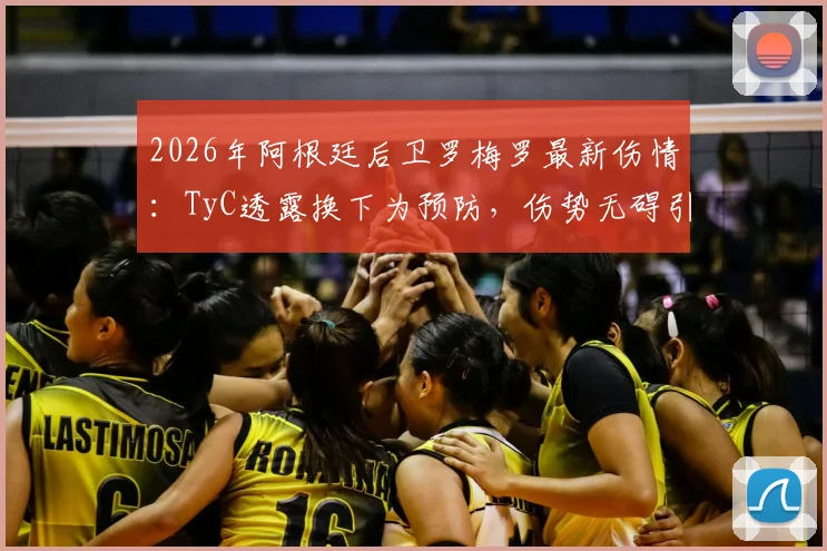 2026年阿根廷后卫罗梅罗最新伤情:TyC透露换下为预防,伤势无碍引关注,深度解析球队保护策略