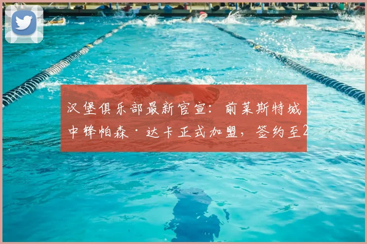 汉堡俱乐部最新官宣：前莱斯特城中锋帕森·达卡正式加盟，签约至2026年