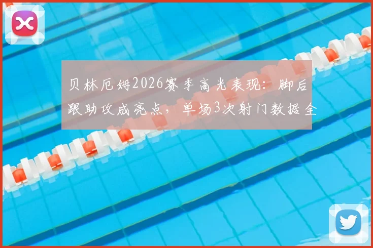 贝林厄姆2026赛季高光表现:脚后跟助攻成亮点,单场3次射门数据全解析
