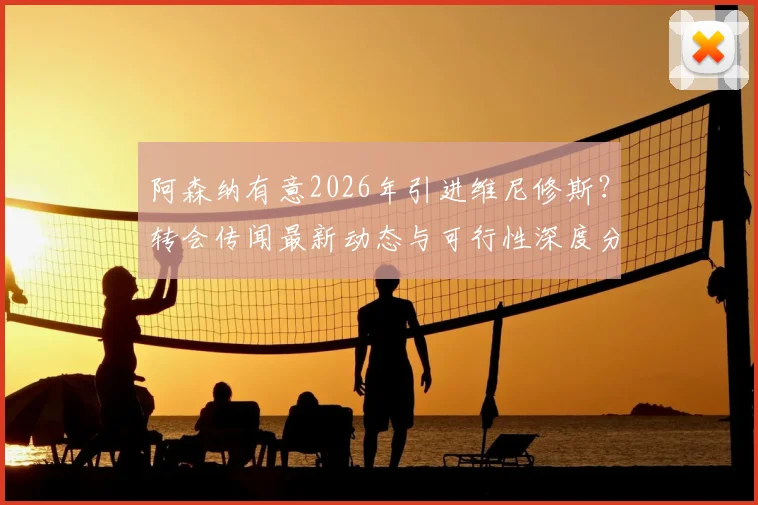 阿森纳有意2026年引进维尼修斯？转会传闻最新动态与可行性深度分析