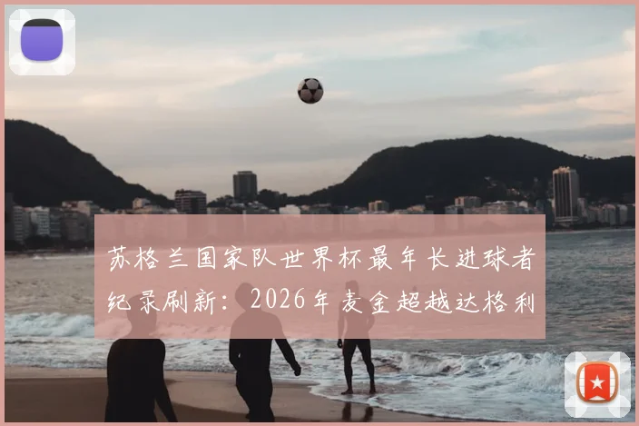 苏格兰国家队世界杯最年长进球者纪录刷新：2026年麦金超越达格利什创历史，附麦金国家队生涯数据与进球详情