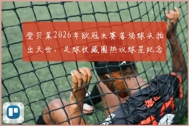 登贝莱2026年欧冠决赛落场球衣拍出天价,足球收藏圈热议球星纪念品真实价值与变现渠道