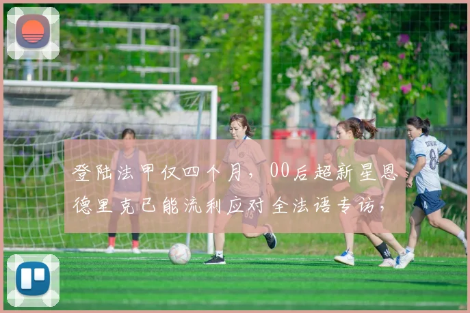 登陆法甲仅四个月，00后超新星恩德里克已能流利应对全法语专访，他的快速融入秘诀是什么？