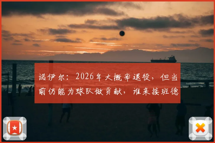 诺伊尔：2026年大概率退役，但当前仍能为球队做贡献，谁来接班德国门神位置？
