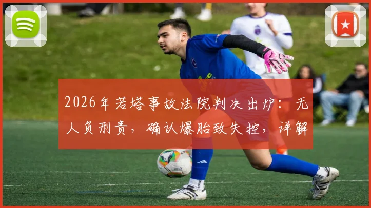 2026年若塔事故法院判决出炉：无人负刑责，确认爆胎致失控，详解责任认定逻辑