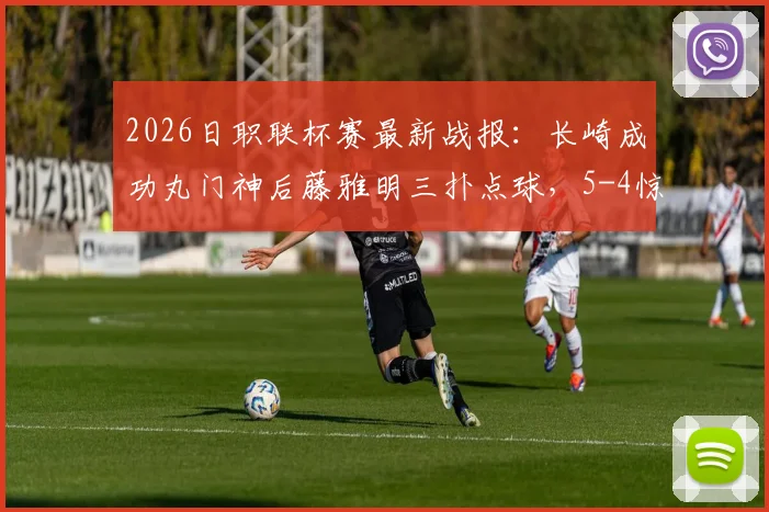 2026日职联杯赛最新战报:长崎成功丸门神后藤雅明三扑点球,5-4惊险淘汰神户胜利船晋级详情