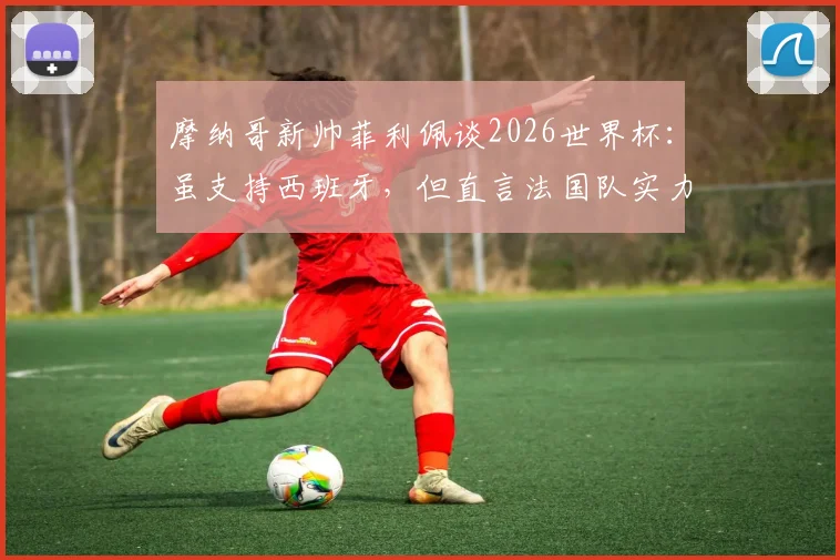 摩纳哥新帅菲利佩谈2026世界杯：虽支持西班牙，但直言法国队实力处于另一层级
