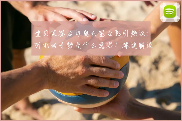 登贝莱赛后与奥利塞合影引热议:听电话手势是什么意思?球迷解读“听金球先生”新梗