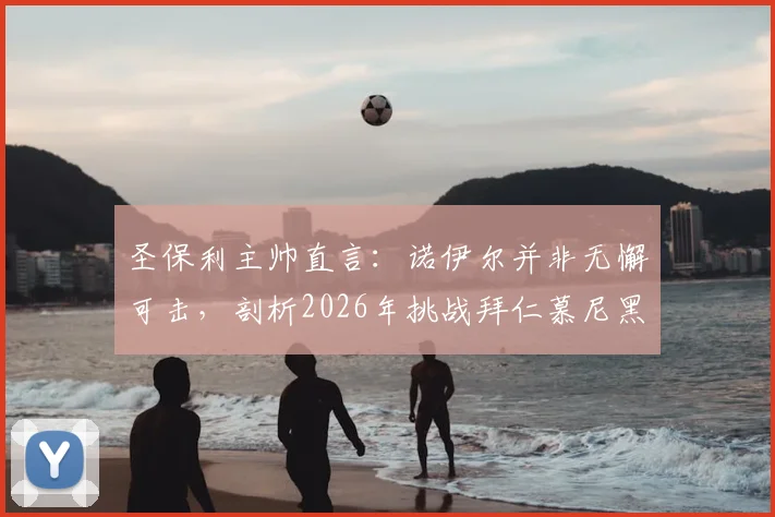 圣保利主帅直言：诺伊尔并非无懈可击，剖析2026年挑战拜仁慕尼黑的实战策略与机遇