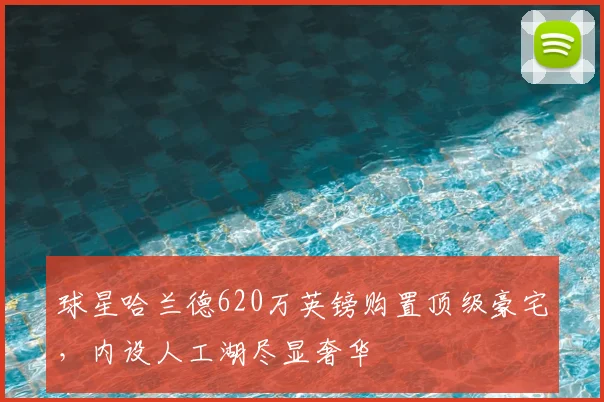球星哈兰德620万英镑购置顶级豪宅，内设人工湖尽显奢华