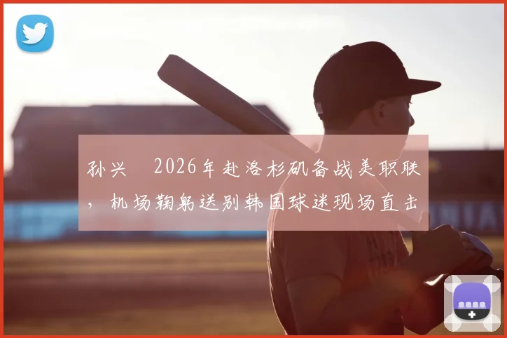 孙兴慜2026年赴洛杉矶备战美职联，机场鞠躬送别韩国球迷现场直击与深度分析