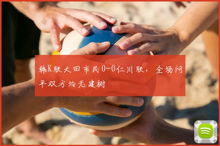 韩K联大田市民0-0仁川联,全场闷平双方均无建树