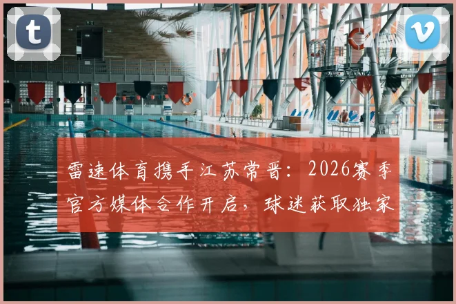 雷速体育携手江苏常晋:2026赛季官方媒体合作开启,球迷获取独家资讯全指南