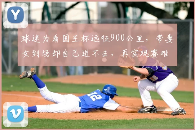 球迷为看国王杯远征900公里，带妻女到场却自己进不去，真实观赛难题与温情故事