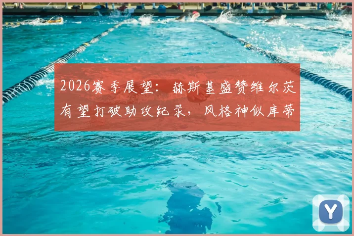 2026赛季展望：赫斯基盛赞维尔茨有望打破助攻纪录，风格神似库蒂尼奥引热议