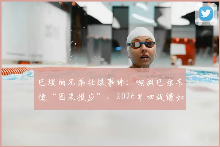 巴埃纳兄弟社媒事件：嘲讽巴尔韦德“因果报应”，2026年回旋镖如何打回自己身上？
