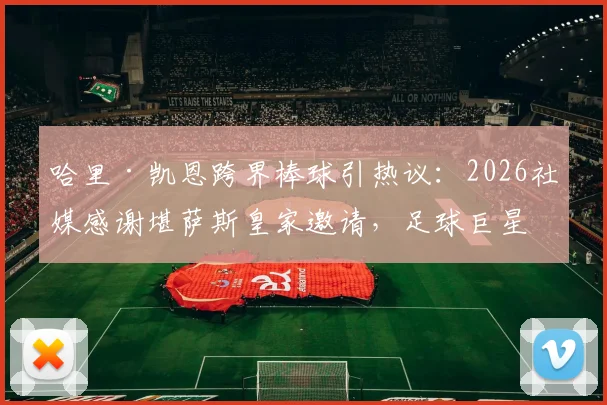 哈里·凯恩跨界棒球引热议：2026社媒感谢堪萨斯皇家邀请，足球巨星想尝试击球为哪般？