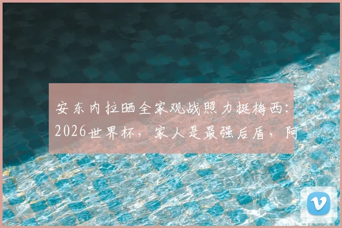 安东内拉晒全家观战照力挺梅西:2026世界杯,家人是最强后盾,阿根廷加油!